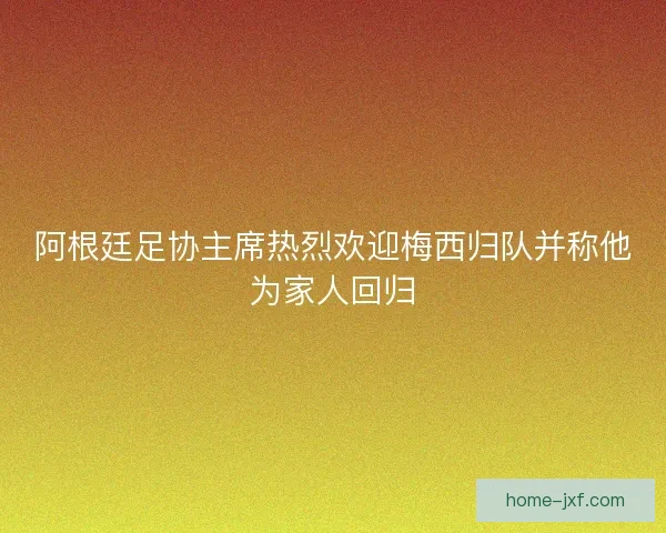 阿根廷足协主席热烈欢迎梅西归队并称他为家人回归 阿根廷足协主席热烈欢迎梅西归队并称他为家人回归