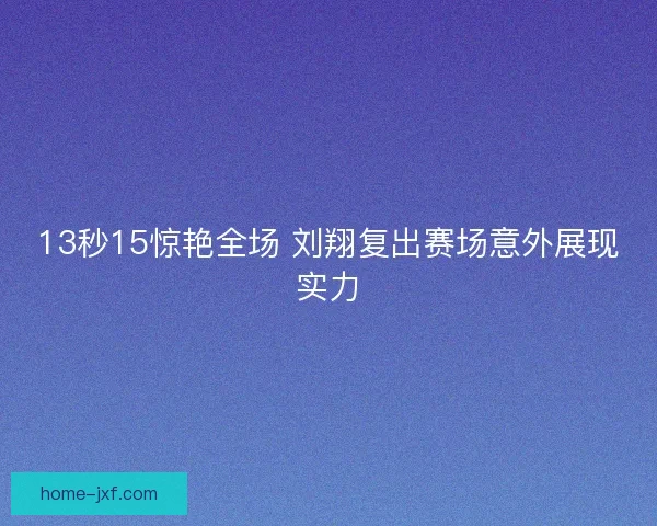 13秒15惊艳全场 刘翔复出赛场意外展现实力
