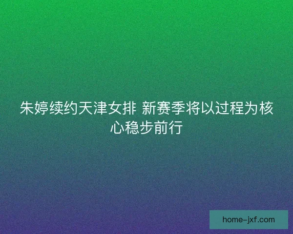 朱婷续约天津女排 新赛季将以过程为核心稳步前行