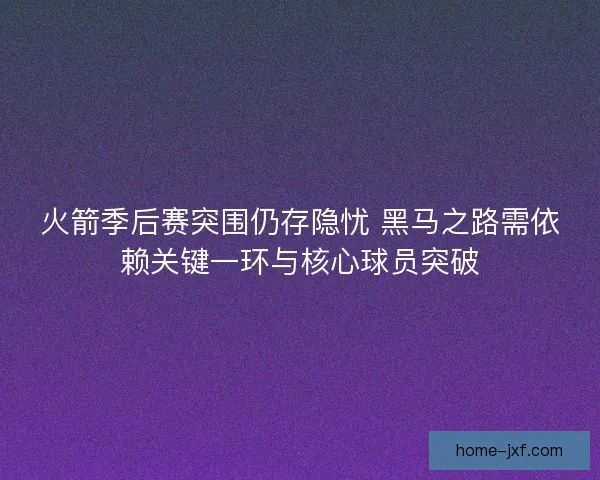 火箭季后赛突围仍存隐忧 黑马之路需依赖关键一环与核心球员突破 火箭季后赛突围仍存隐忧 黑马之路需依赖关键一环与核心球员突破