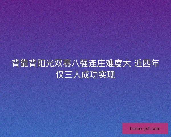 背靠背阳光双赛八强连庄难度大 近四年仅三人成功实现 背靠背阳光双赛八强连庄难度大 近四年仅三人成功实现