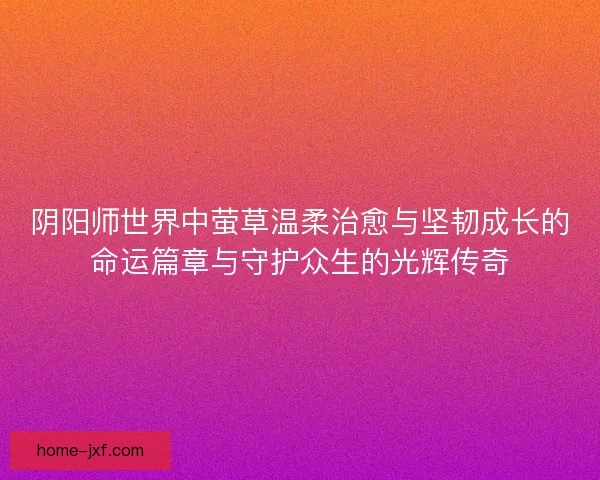 阴阳师世界中萤草温柔治愈与坚韧成长的命运篇章与守护众生的光辉传奇