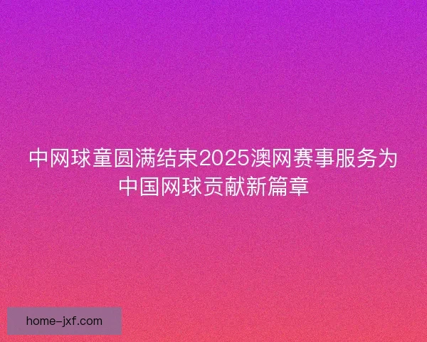 中网球童圆满结束2025澳网赛事服务为中国网球贡献新篇章 中网球童圆满结束2025澳网赛事服务为中国网球贡献新篇章