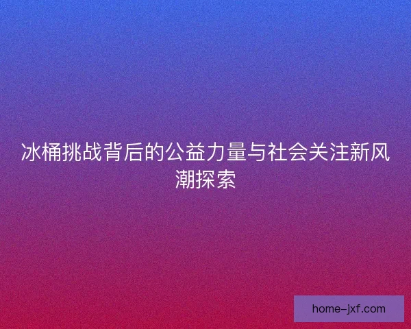 冰桶挑战背后的公益力量与社会关注新风潮探索