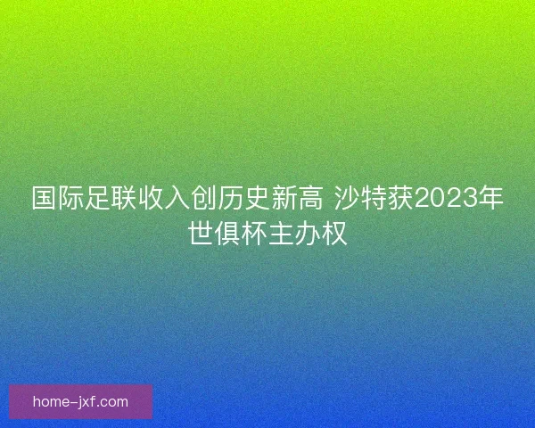 国际足联收入创历史新高 沙特获2023年世俱杯主办权