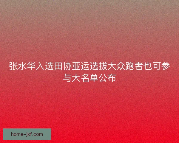 张水华入选田协亚运选拔大众跑者也可参与大名单公布