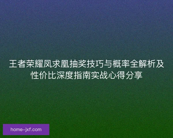 王者荣耀凤求凰抽奖技巧与概率全解析及性价比深度指南实战心得分享
