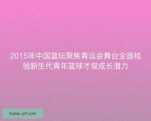 2015年中国篮坛聚焦青运会舞台全面检验新生代青年篮球才俊成长潜力