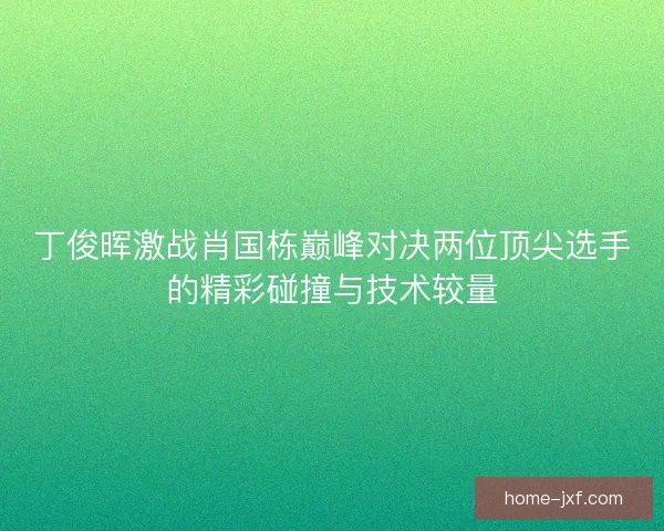丁俊晖激战肖国栋巅峰对决两位顶尖选手的精彩碰撞与技术较量 丁俊晖激战肖国栋巅峰对决两位顶尖选手的精彩碰撞与技术较量