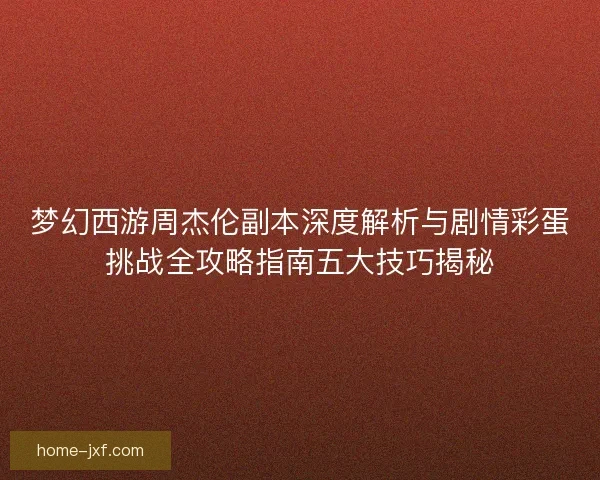 梦幻西游周杰伦副本深度解析与剧情彩蛋挑战全攻略指南五大技巧揭秘 梦幻西游周杰伦副本深度解析与剧情彩蛋挑战全攻略指南五大技巧揭秘