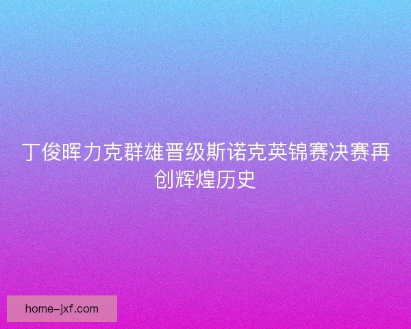 丁俊晖力克群雄晋级斯诺克英锦赛决赛再创辉煌历史 丁俊晖力克群雄晋级斯诺克英锦赛决赛再创辉煌历史