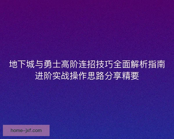 地下城与勇士高阶连招技巧全面解析指南进阶实战操作思路分享精要 地下城与勇士高阶连招技巧全面解析指南进阶实战操作思路分享精要