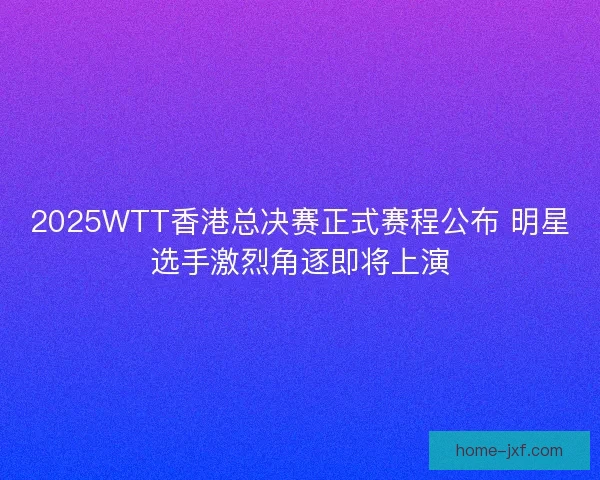 2025WTT香港总决赛正式赛程公布 明星选手激烈角逐即将上演 2025WTT香港总决赛正式赛程公布 明星选手激烈角逐即将上演