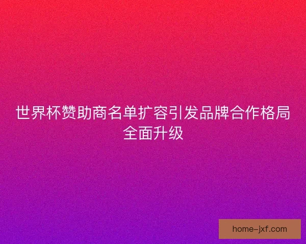 世界杯赞助商名单扩容引发品牌合作格局全面升级 世界杯赞助商名单扩容引发品牌合作格局全面升级