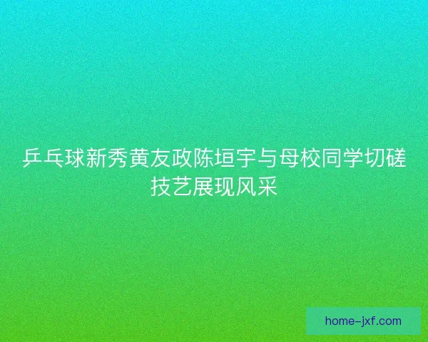 乒乓球新秀黄友政陈垣宇与母校同学切磋技艺展现风采