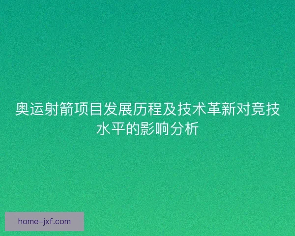 奥运射箭项目发展历程及技术革新对竞技水平的影响分析
